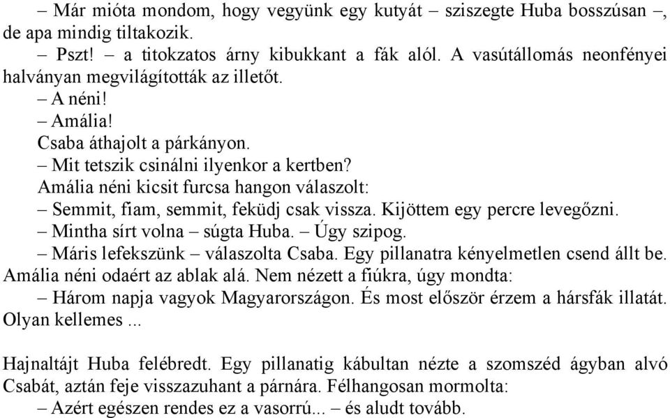 Amália néni kicsit furcsa hangon válaszolt: Semmit, fiam, semmit, feküdj csak vissza. Kijöttem egy percre levegőzni. Mintha sírt volna súgta Huba. Úgy szipog. Máris lefekszünk válaszolta Csaba.