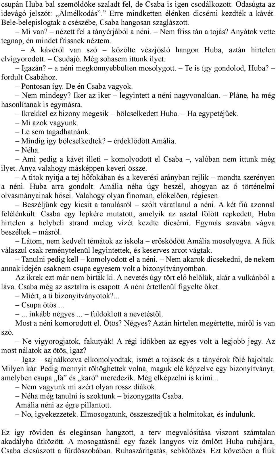 A kávéról van szó közölte vészjósló hangon Huba, aztán hirtelen elvigyorodott. Csudajó. Még sohasem ittunk ilyet. Igazán? a néni megkönnyebbülten mosolygott. Te is így gondolod, Huba?