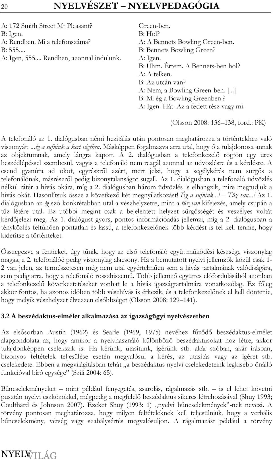 Az a fedett rész vagy mi. (Olsson 2008: 136 138, ford.: PK) A telefonáló az 1. dialógusban némi hezitálás után pontosan meghatározza a történtekhez való viszonyát:...ég a sufnink a kert végében.