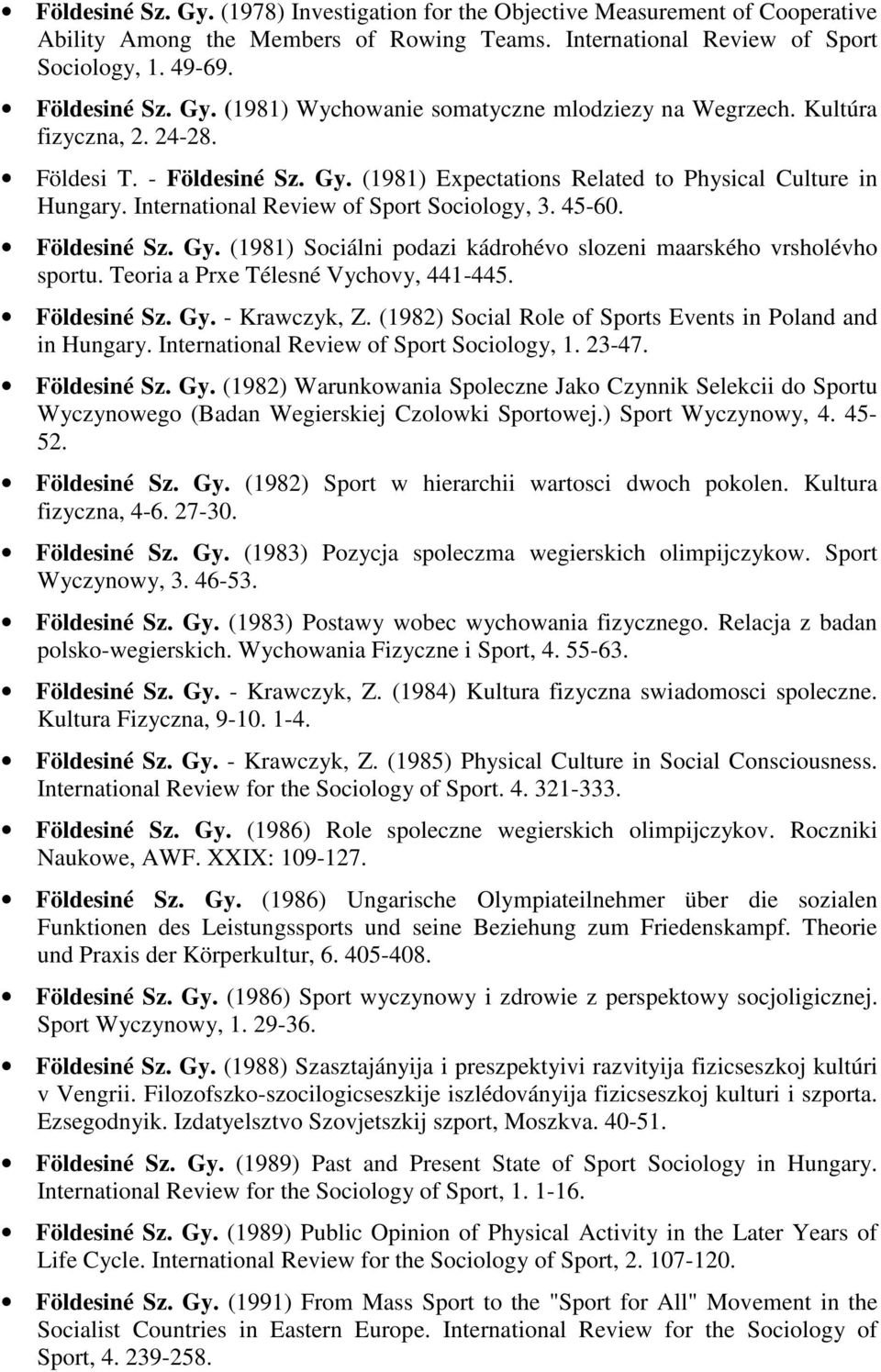 Teoria a Prxe Télesné Vychovy, 441-445. Földesiné Sz. Gy. - Krawczyk, Z. (1982) Social Role of Sports Events in Poland and in Hungary. International Review of Sport Sociology, 1. 23-47. Földesiné Sz. Gy. (1982) Warunkowania Spoleczne Jako Czynnik Selekcii do Sportu Wyczynowego (Badan Wegierskiej Czolowki Sportowej.