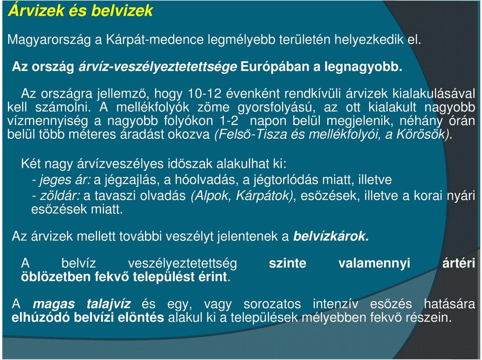 A mellékfolyók zöme gyorsfolyású, az ott kialakult nagyobb vízmennyiség a nagyobb folyókon 1-2 napon belül megjelenik, néhány órán belül több méteres áradást okozva (Felső-Tisza és mellékfolyói, a