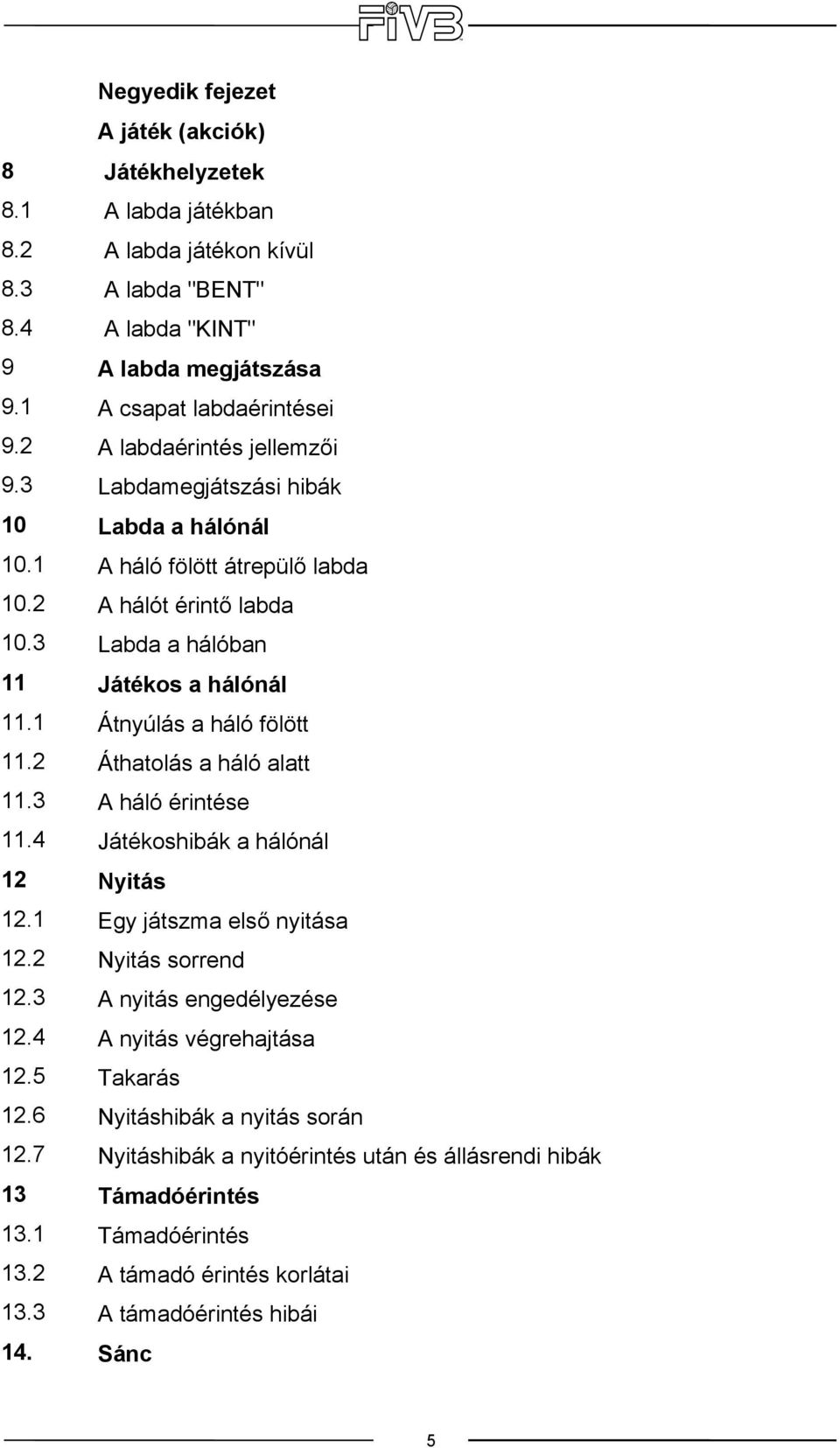 Labdamegjátszási hibák Labda a hálónál A háló fölött átrepülő labda A hálót érintő labda Labda a hálóban Játékos a hálónál Átnyúlás a háló fölött Áthatolás a háló alatt A háló érintése Játékoshibák