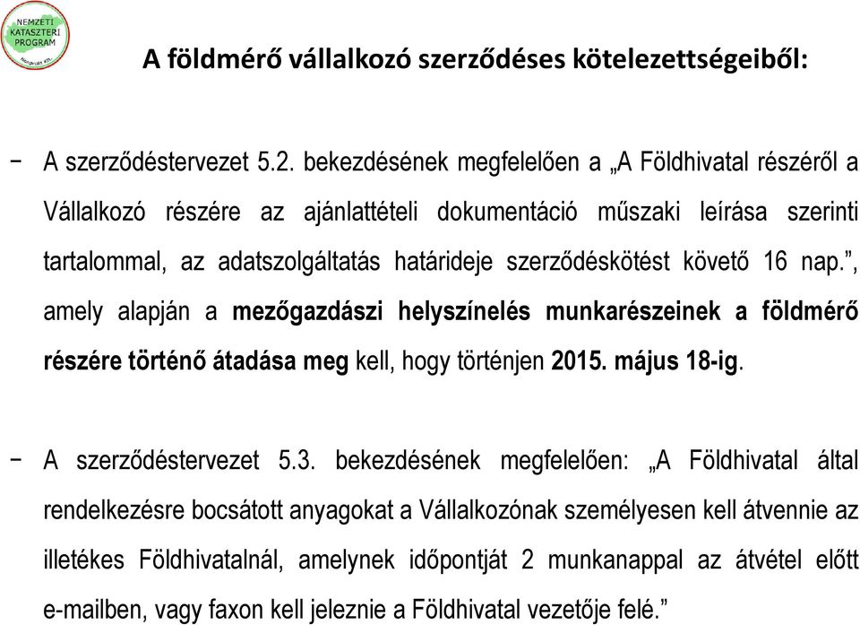 szerződéskötést követő 16 nap., amely alapján a mezőgazdászi helyszínelés munkarészeinek a földmérő részére történő átadása meg kell, hogy történjen 2015. május 18-ig.