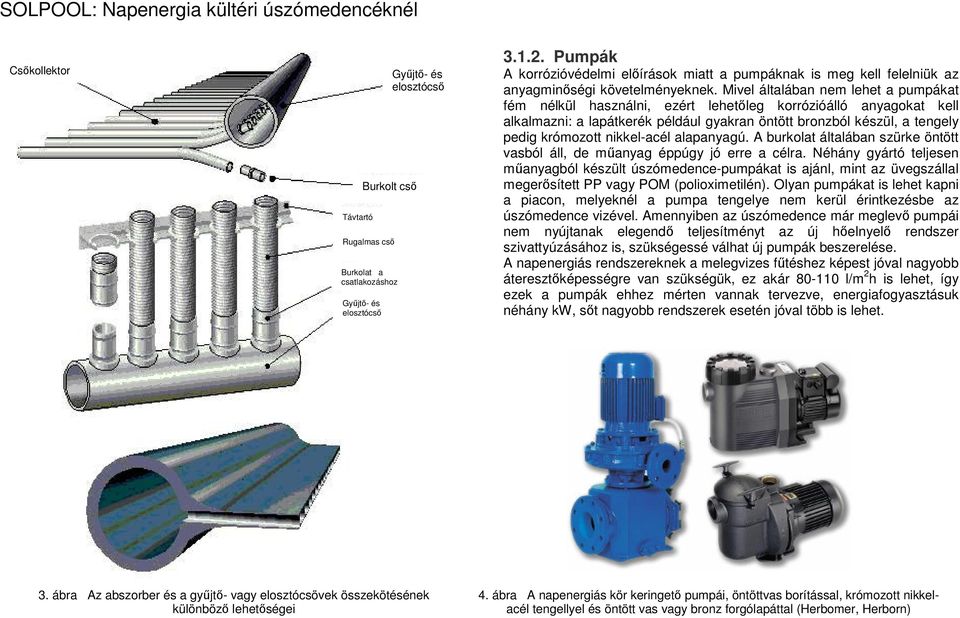 Mivel általában nem lehet a pumpákat fém nélkül használni, ezért lehetőleg korrózióálló anyagokat kell alkalmazni: a lapátkerék például gyakran öntött bronzból készül, a tengely pedig krómozott