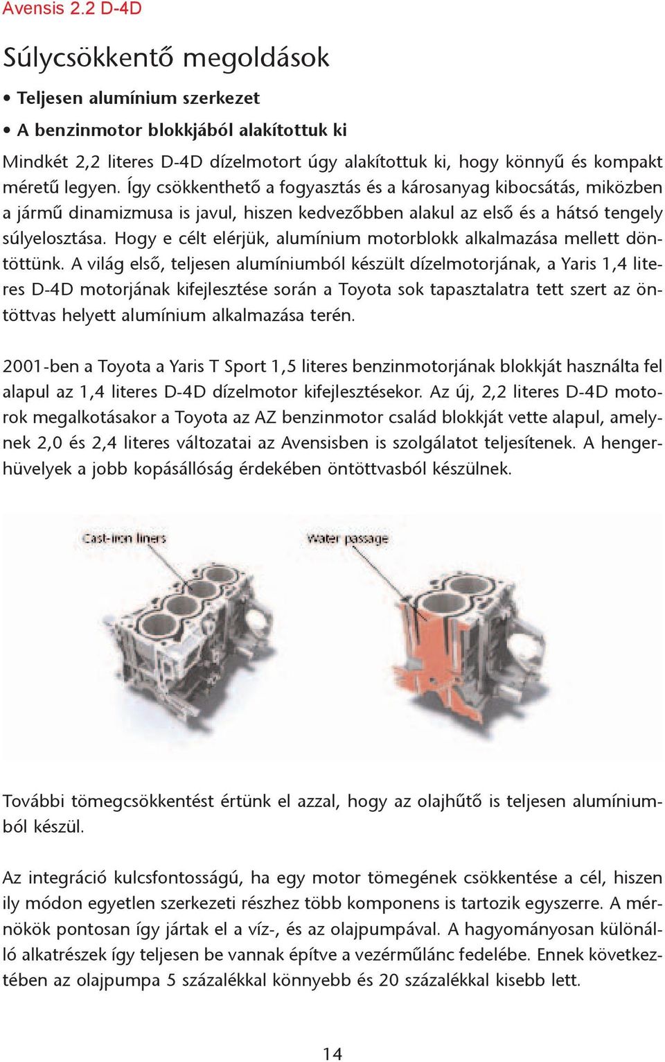 Így csökkenthetõ a fogyasztás és a károsanyag kibocsátás, miközben a jármû dinamizmusa is javul, hiszen kedvezõbben alakul az elsõ és a hátsó tengely súlyelosztása.