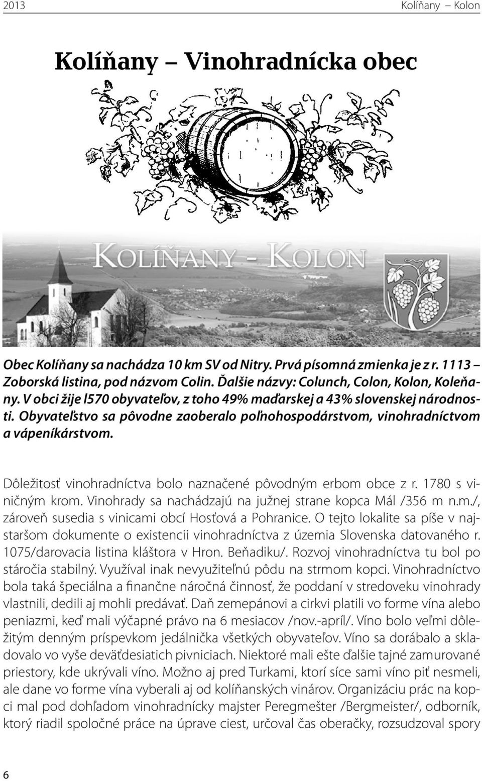Dôležitosť vinohradníctva bolo naznačené pôvodným erbom obce z r. 1780 s viničným krom. Vinohrady sa nachádzajú na južnej strane kopca Mál /356 m n.m./, zároveň susedia s vinicami obcí Hosťová a Pohranice.