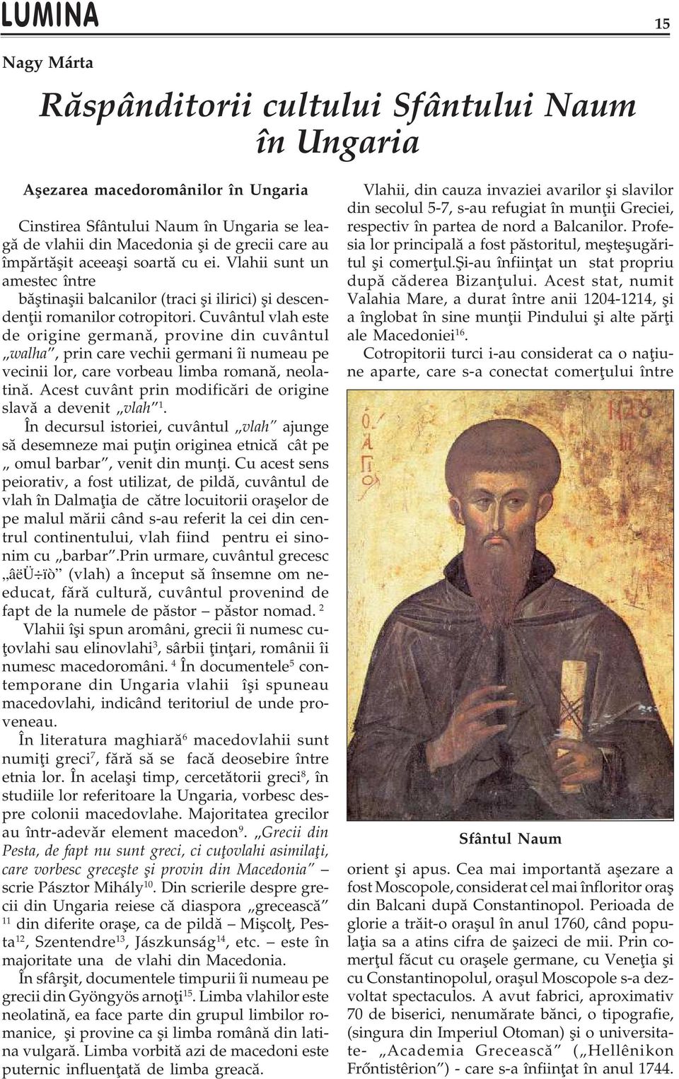 Cuvântul vlah este de origine germanã, provine din cuvântul walha, prin care vechii germani îi numeau pe vecinii lor, care vorbeau limba romanã, neolatinã.