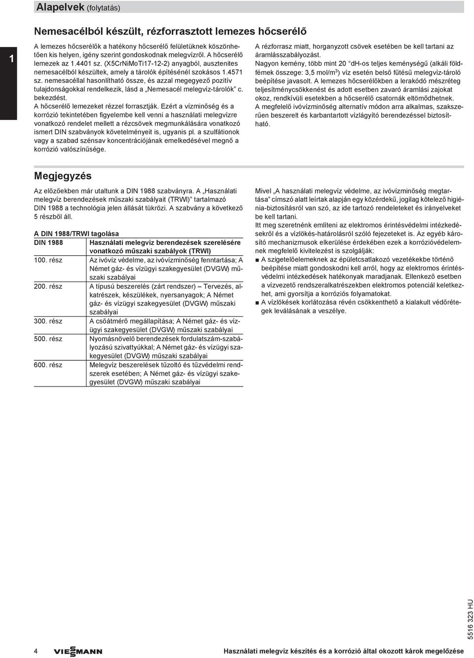 nemesacéllal hasonlítható össze, és azzal megegyező pozitív tulajdonságokkal rendelkezik, lásd a Nemesacél melegvíz-tárolók c. bekezdést. A hőcserélő lemezeket rézzel forrasztják.