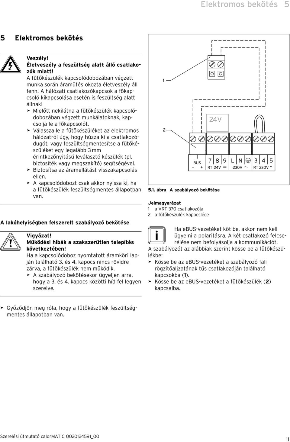 > Válassza le a fűtőkészüléket az elektromos hálózatról úgy, hogy húzza ki a csatlakozódugót, vagy feszültségmentesítse a fűtőkészüléket egy legalább 3 mm érintkezőnyitású leválasztó készülék (pl.