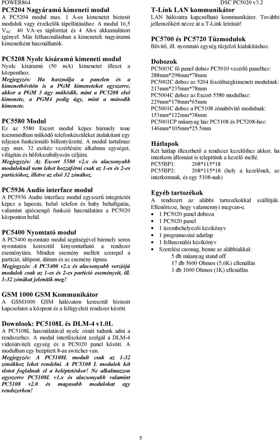 PC5700 és PC5720 Tűzmodulok Bővítő, ill. nyomtató egység tűzjelző kialakításhoz. PC5208 Nyolc kisáramú kimeneti modul Nyolc kisáramú (50 ma) kimenetet illeszt a központhoz.