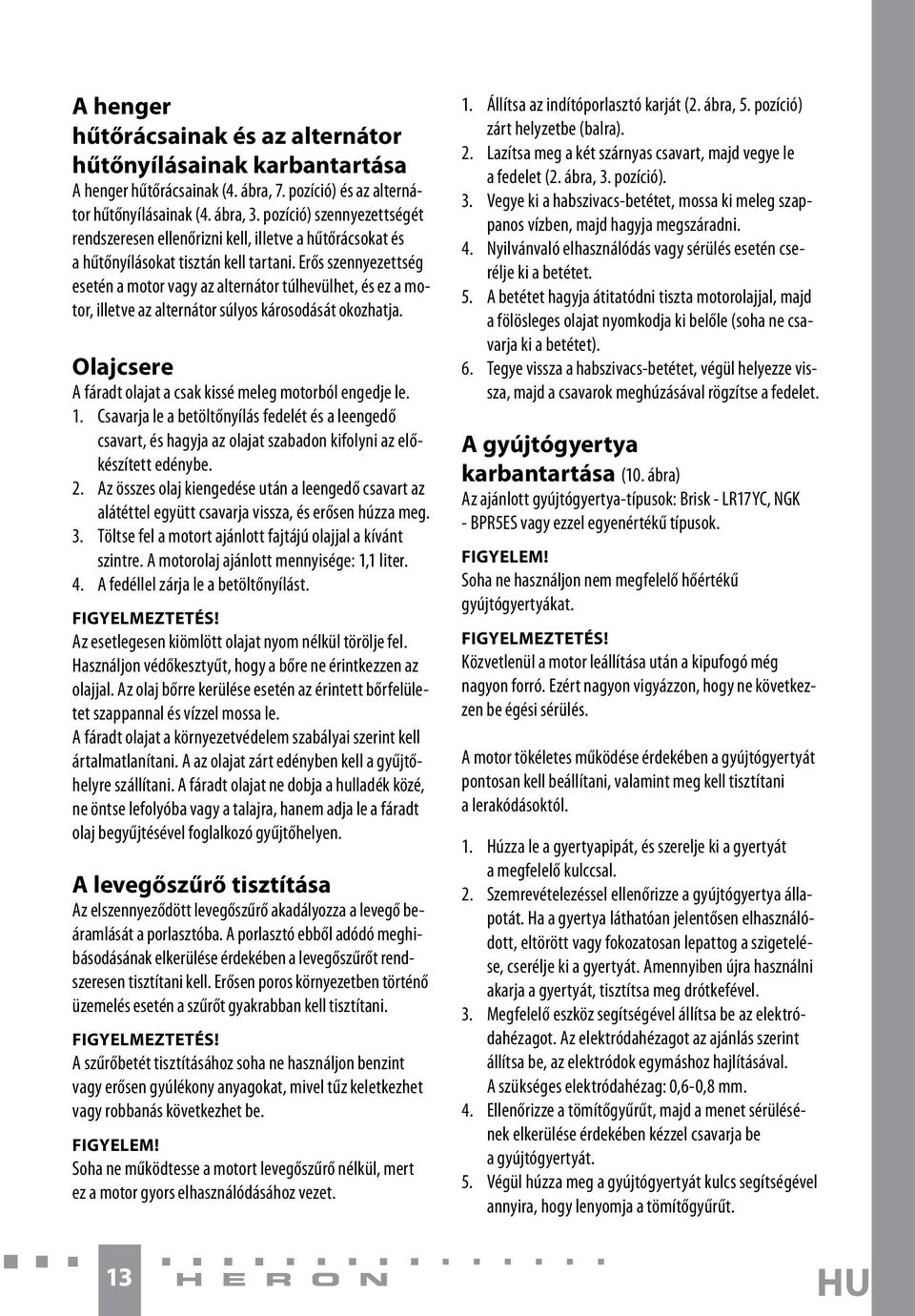 Erős szennyezettség esetén a motor vagy az alternátor túlhevülhet, és ez a motor, illetve az alternátor súlyos károsodását okozhatja. Olajcsere A fáradt olajat a csak kissé meleg motorból engedje le.