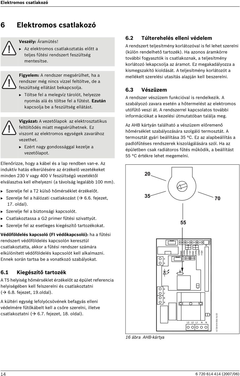 Ezután kapcsolja be a feszültség ellátást. Vigyázat: A vezetőlapok az elektrosztatikus feltöltődés miatt megsérülhetnek. Ez viszont az elektromos egységek zavarához vezethet.
