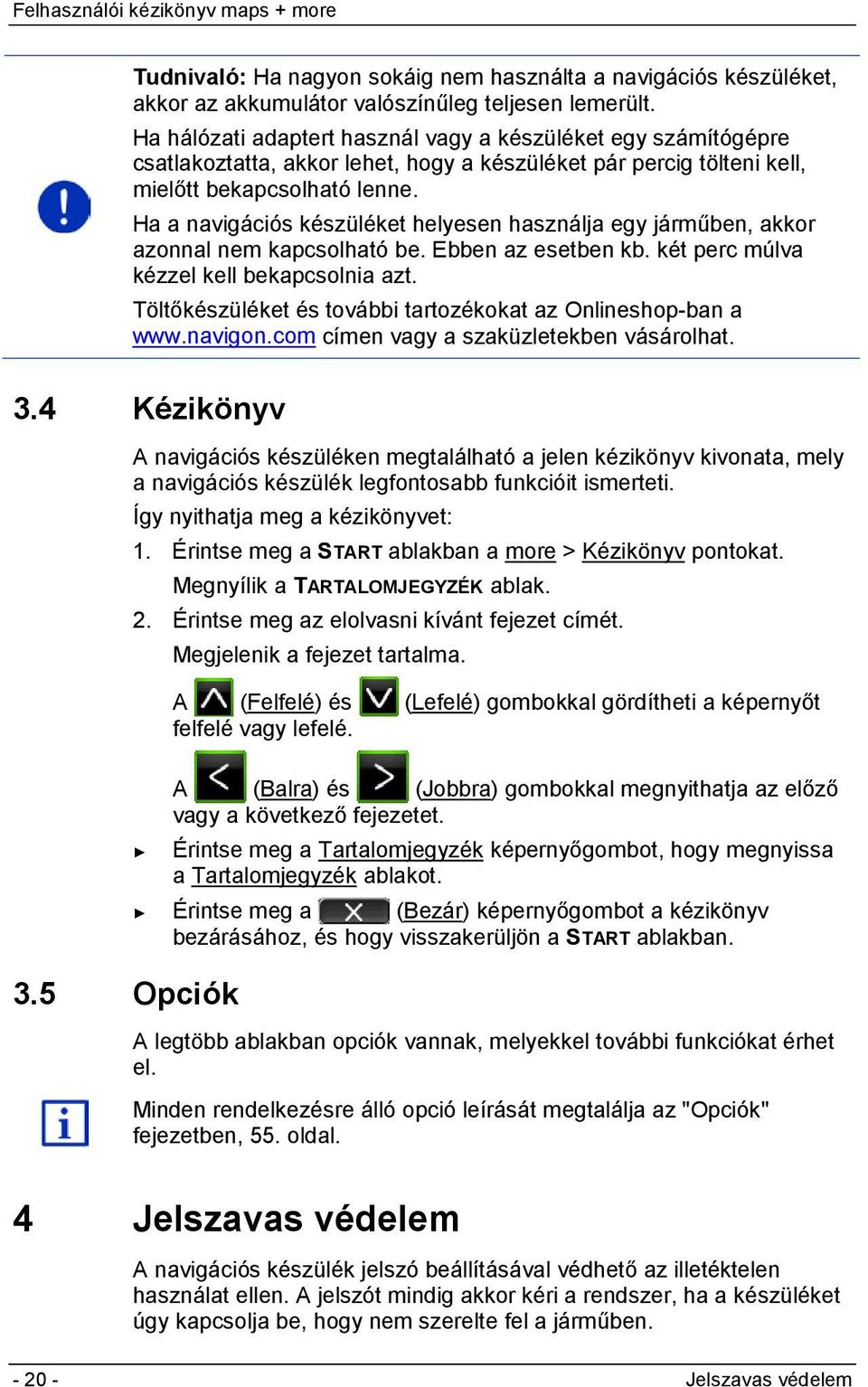 Ha a navigációs készüléket helyesen használja egy járműben, akkor azonnal nem kapcsolható be. Ebben az esetben kb. két perc múlva kézzel kell bekapcsolnia azt.