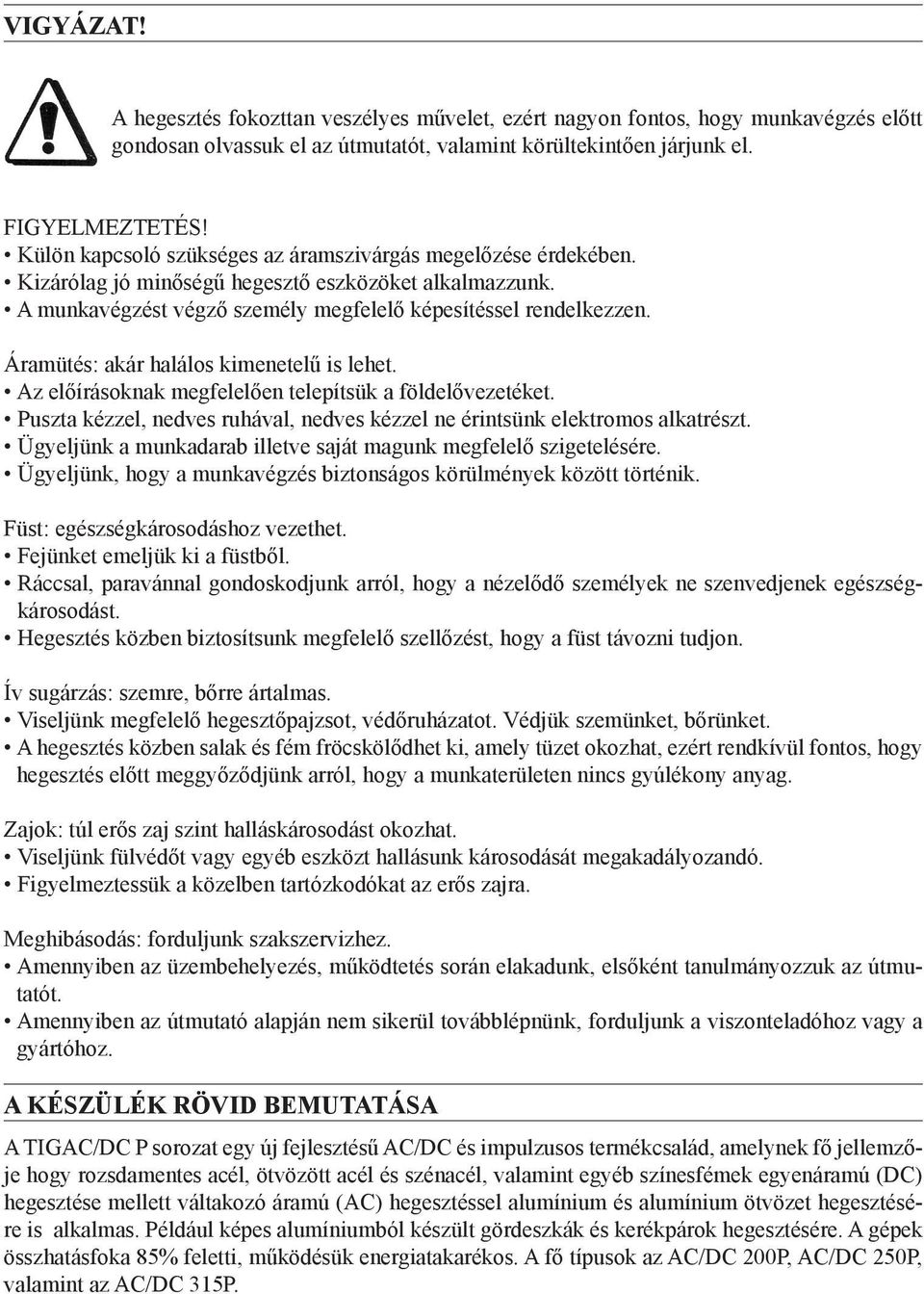 Áramütés: akár halálos kimenetelű is lehet. Az előírásoknak megfelelően telepítsük a földelővezetéket. Puszta kézzel, nedves ruhával, nedves kézzel ne érintsünk elektromos alkatrészt.