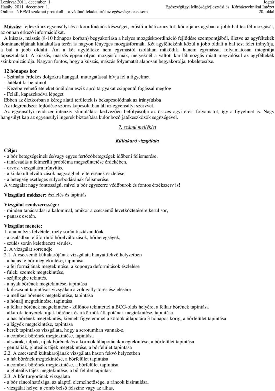 Két agyféltekénk közül a jobb oldali a bal test felet irányítja, a bal a jobb oldalit. Ám a két agyfélteke nem egymástól izoláltan működik, hanem egymással folyamatosan integrálja tapasztalatait.