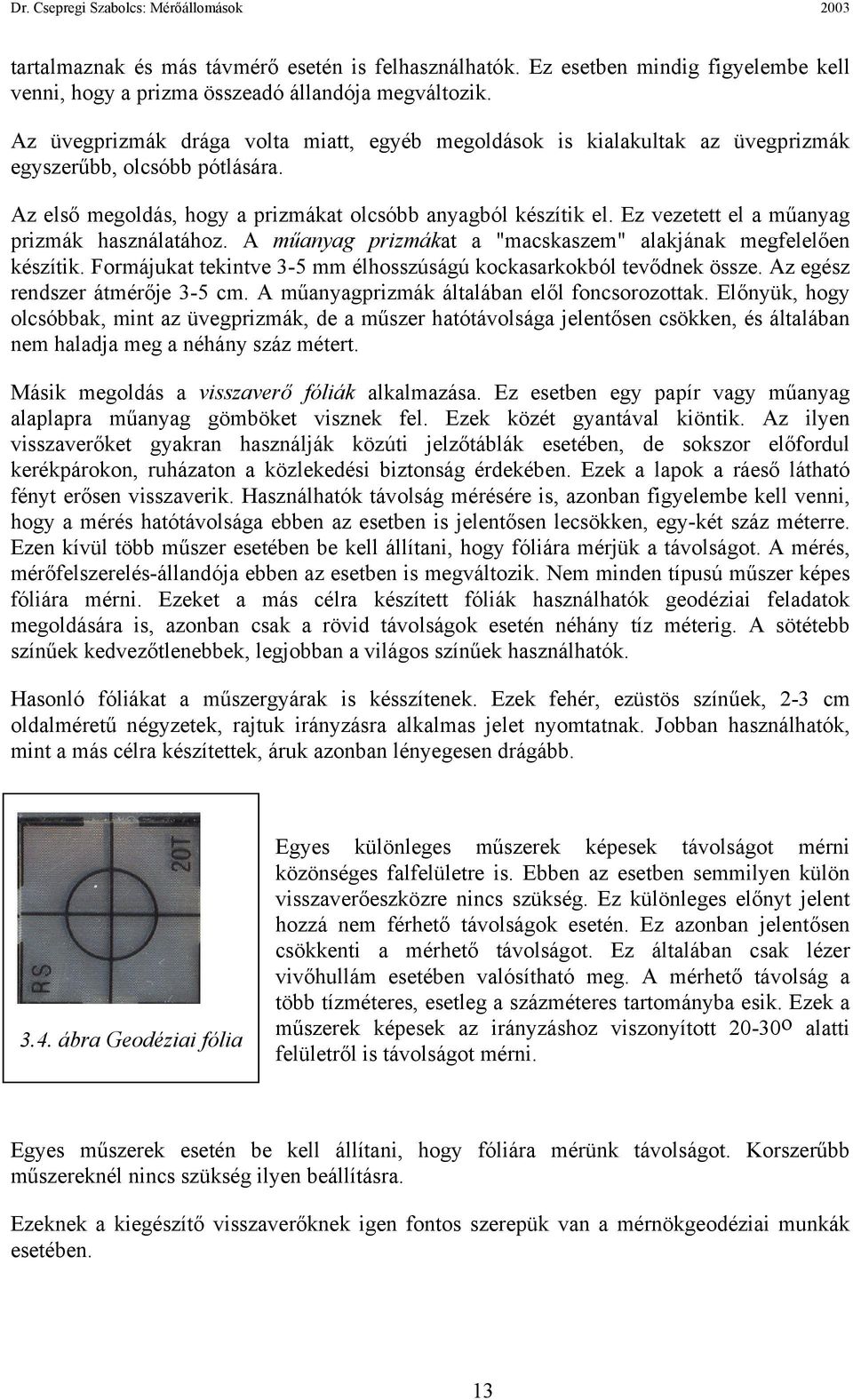 Ez vezetett el a műanyag prizmák használatához. A műanyag prizmákat a "macskaszem" alakjának megfelelően készítik. Formájukat tekintve 3-5 mm élhosszúságú kockasarkokból tevődnek össze.