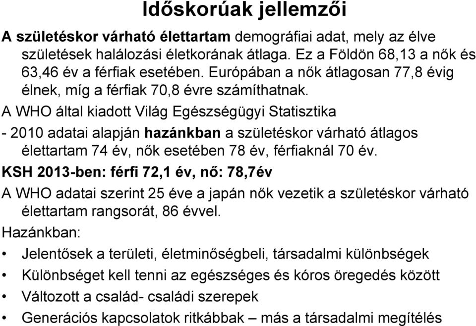 A WHO által kiadott Világ Egészségügyi Statisztika - 2010 adatai alapján hazánkban a születéskor várható átlagos élettartam 74 év, nők esetében 78 év, férfiaknál 70 év.