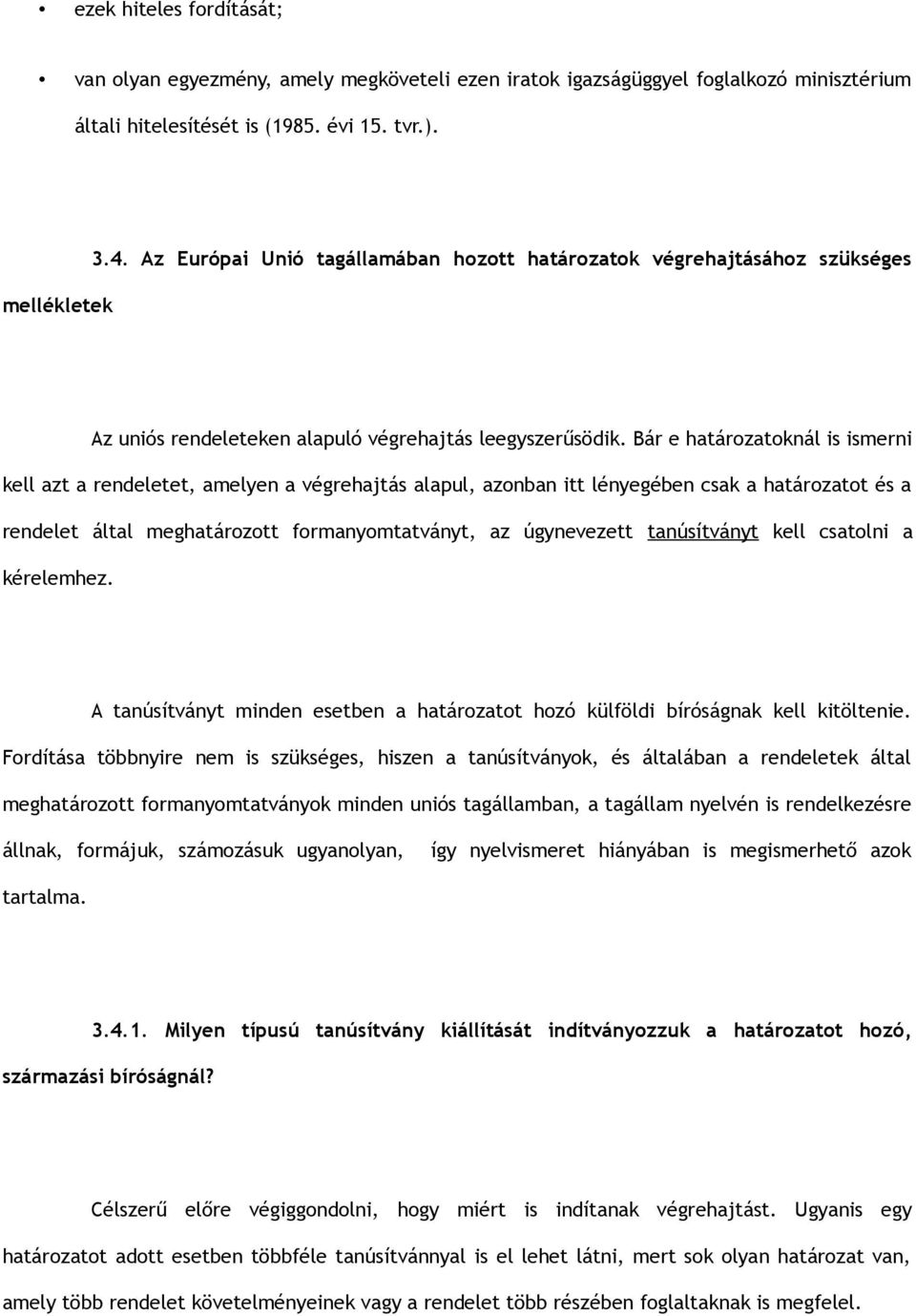 Bár e határozatoknál is ismerni kell azt a rendeletet, amelyen a végrehajtás alapul, azonban itt lényegében csak a határozatot és a rendelet által meghatározott formanyomtatványt, az úgynevezett