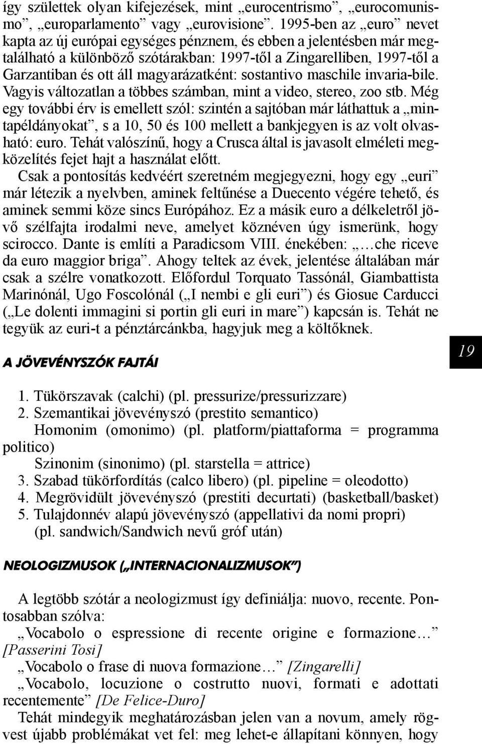 magyarázatként: sostantivo maschile invaria-bile. Vagyis változatlan a többes számban, mint a video, stereo, zoo stb.