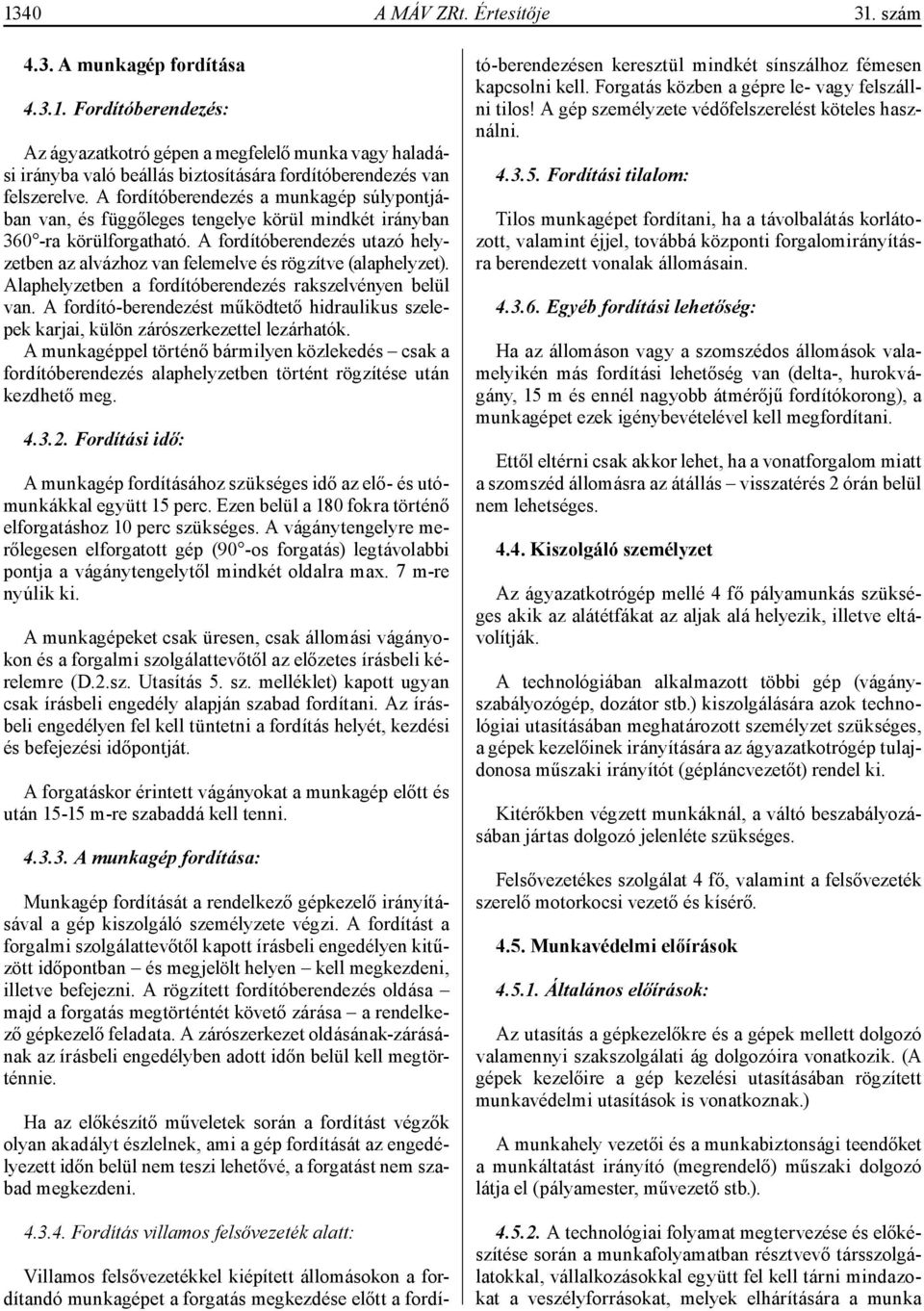 A fordítóberendezés utazó helyzetben az alvázhoz van felemelve és rögzítve (alaphelyzet). Alaphelyzetben a fordítóberendezés rakszelvényen belül van.