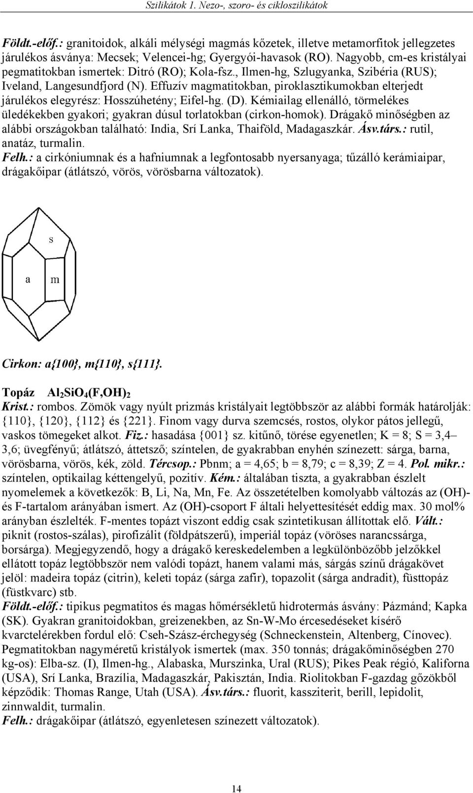 Effuzív magmatitokban, piroklasztikumokban elterjedt járulékos elegyrész: Hosszúhetény; Eifel-hg. (D). Kémiailag ellenálló, törmelékes üledékekben gyakori; gyakran dúsul torlatokban (cirkon-homok).