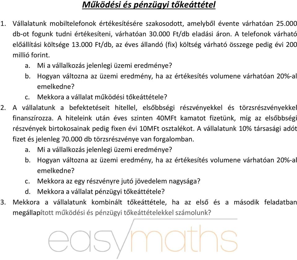 Hogyan változna az üzemi eredmény, ha az értékesítés volumene várhatóan 20% al emelkedne? c. Mekkora a vállalat működési tőkeáttétele? 2. A vállalatunk a befektetéseit hitellel, elsőbbségi részvényekkel és törzsrészvényekkel finanszírozza.