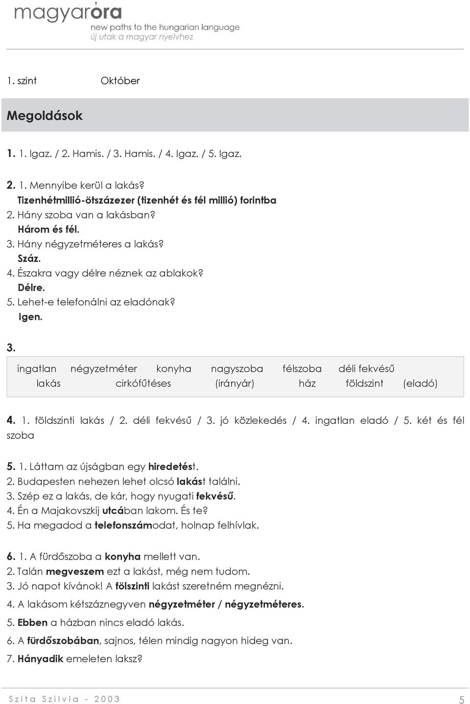 1. földszinti lakás / 2. déli fekvésű / 3. jó közlekedés / 4. ingatlan eladó / 5. két és fél szoba 5. 1. Láttam az újságban egy hiredetést. 2. Budapesten nehezen lehet olcsó lakást találni. 3. Szép ez a lakás, de kár, hogy nyugati fekvésű.