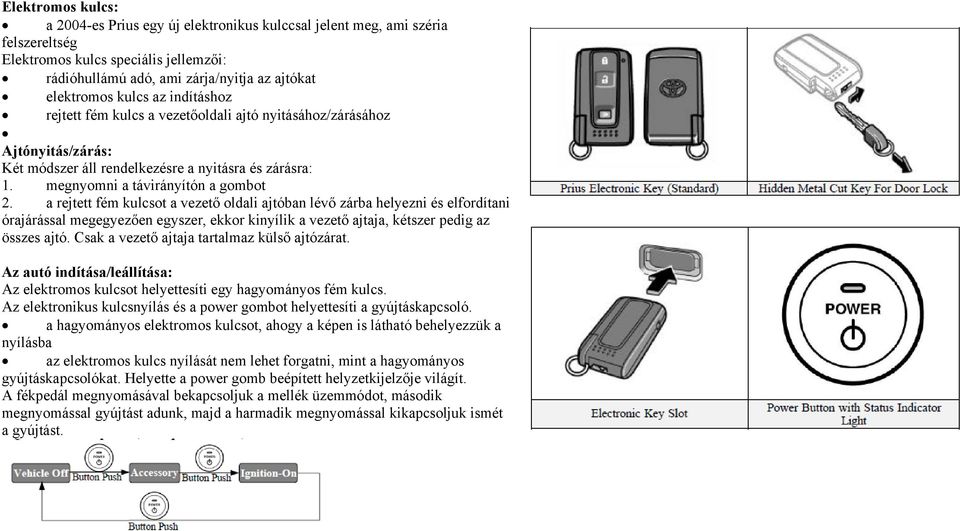 a rejtett fém kulcsot a vezető oldali ajtóban lévő zárba helyezni és elfordítani órajárással megegyezően egyszer, ekkor kinyílik a vezető ajtaja, kétszer pedig az összes ajtó.