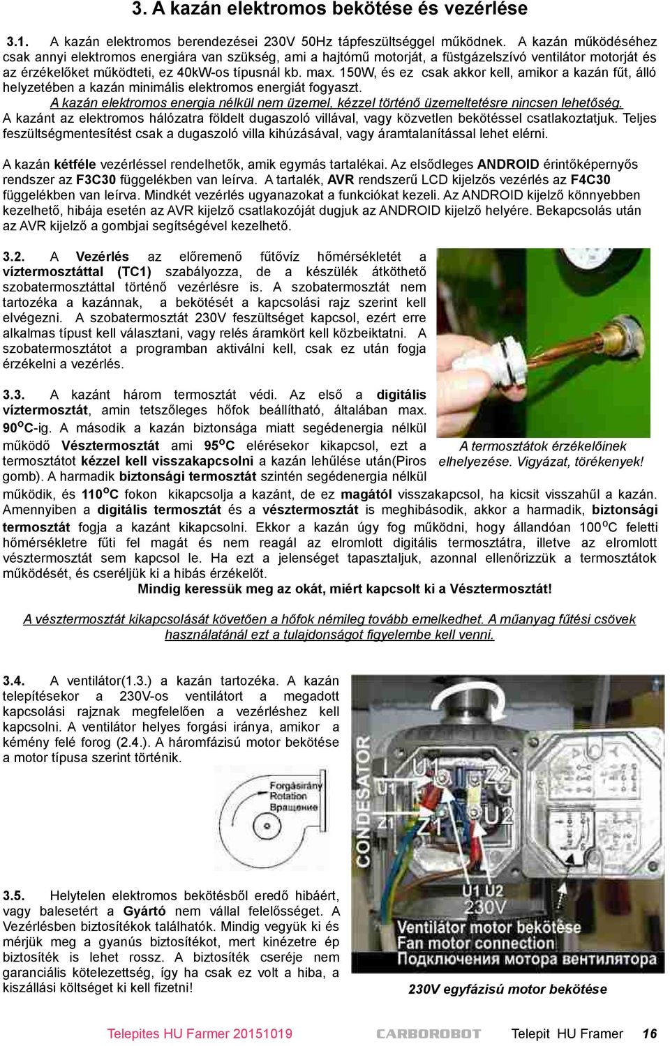 150W, és ez csak akkor kell, amikor a kazán fűt, álló helyzetében a kazán minimális elektromos energiát fogyaszt.