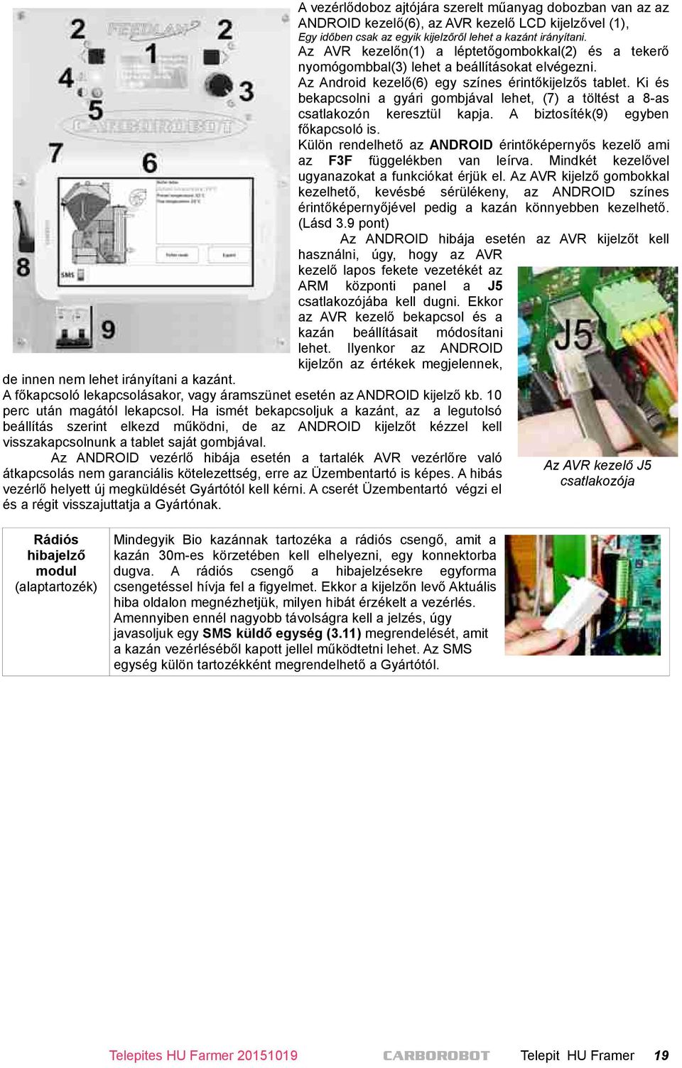 Ki és bekapcsolni a gyári gombjával lehet, (7) a töltést a 8-as csatlakozón keresztül kapja. A biztosíték(9) egyben főkapcsoló is.