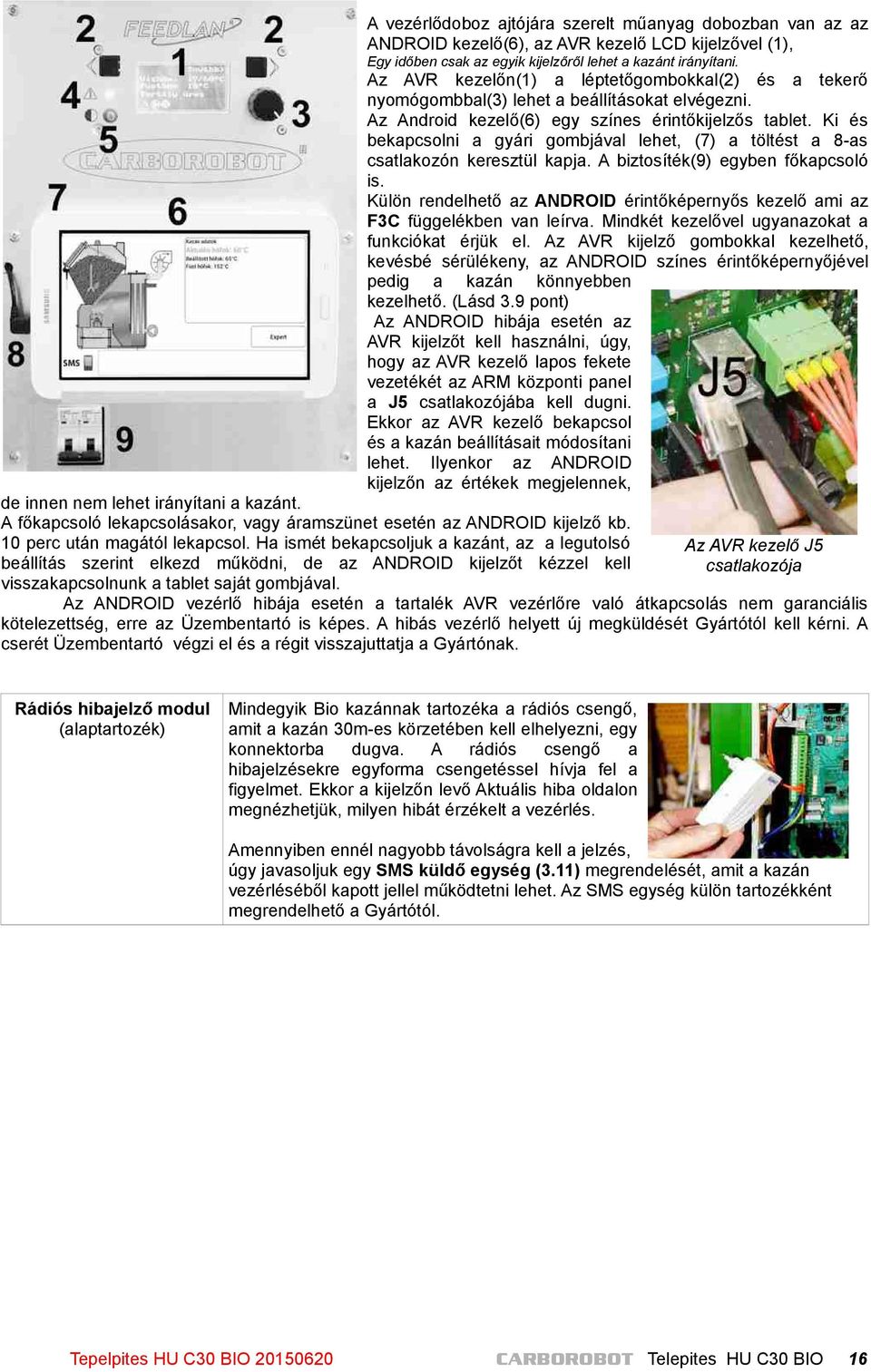 Ki és bekapcsolni a gyári gombjával lehet, (7) a töltést a 8-as csatlakozón keresztül kapja. A biztosíték(9) egyben főkapcsoló is.