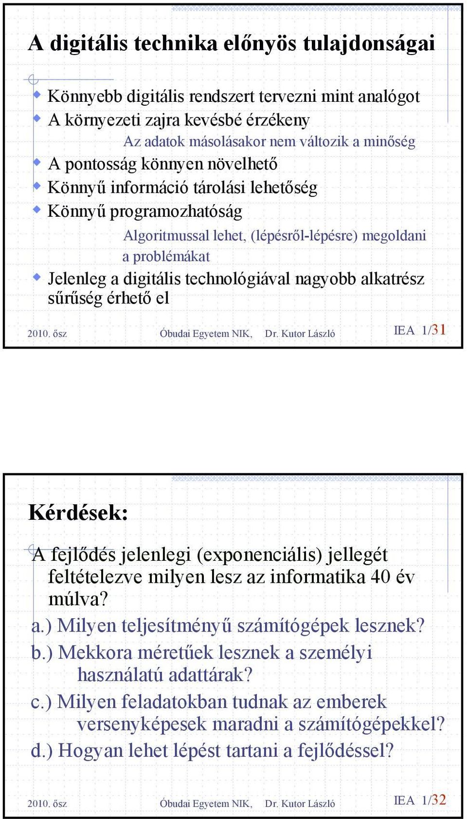 érhető el 2010. ősz Óbudai Egyetem NIK, Dr. Kutor László IEA 1/31 Kérdések: A fejlődés jelenlegi (exponenciális) jellegét feltételezve milyen lesz az informatika 40 év múlva? a.) Milyen teljesítményű számítógépek lesznek?