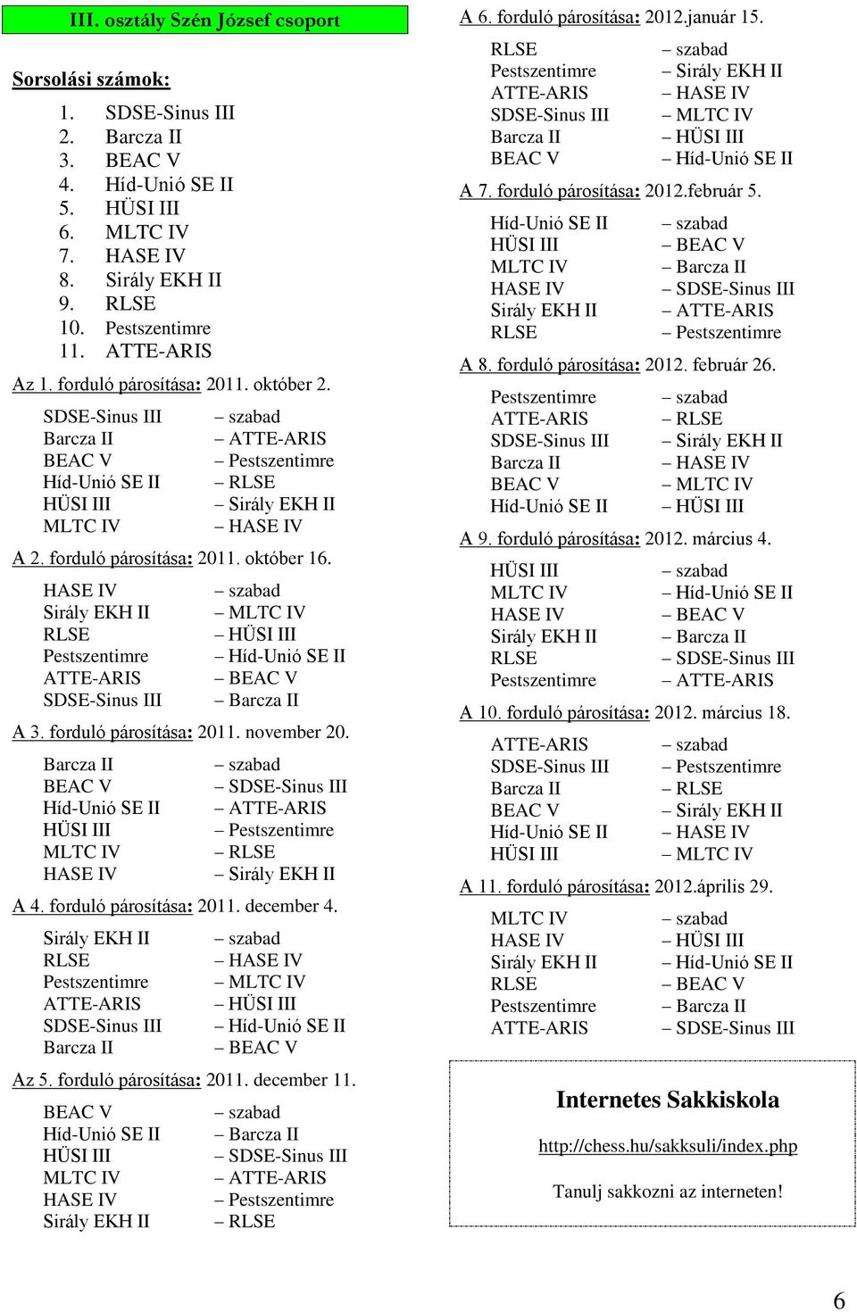 forduló párosítása: 2011. október 16. HASE IV Sirály EKH II RLSE Pestszentimre ATTE-ARIS SDSE-Sinus III szabad MLTC IV HÜSI III Híd-Unió SE II BEAC V Barcza II A 3. forduló párosítása: 2011.