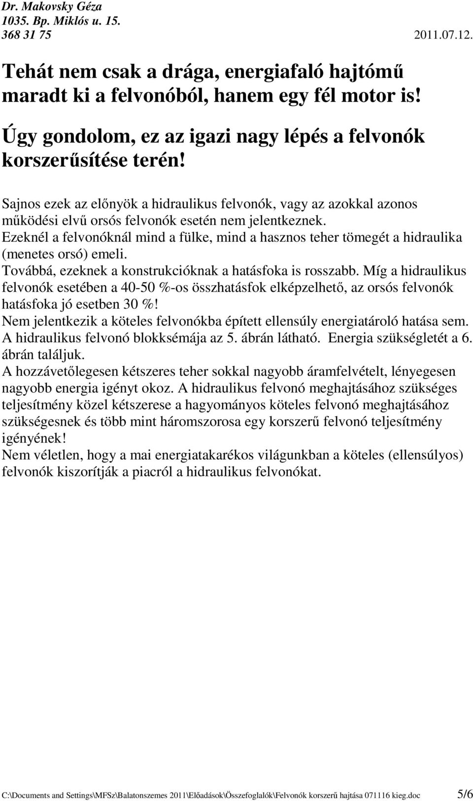 Ezeknél a felvonóknál mind a fülke, mind a hasznos teher tömegét a hidraulika (menetes orsó) emeli. Továbbá, ezeknek a konstrukcióknak a hatásfoka is rosszabb.