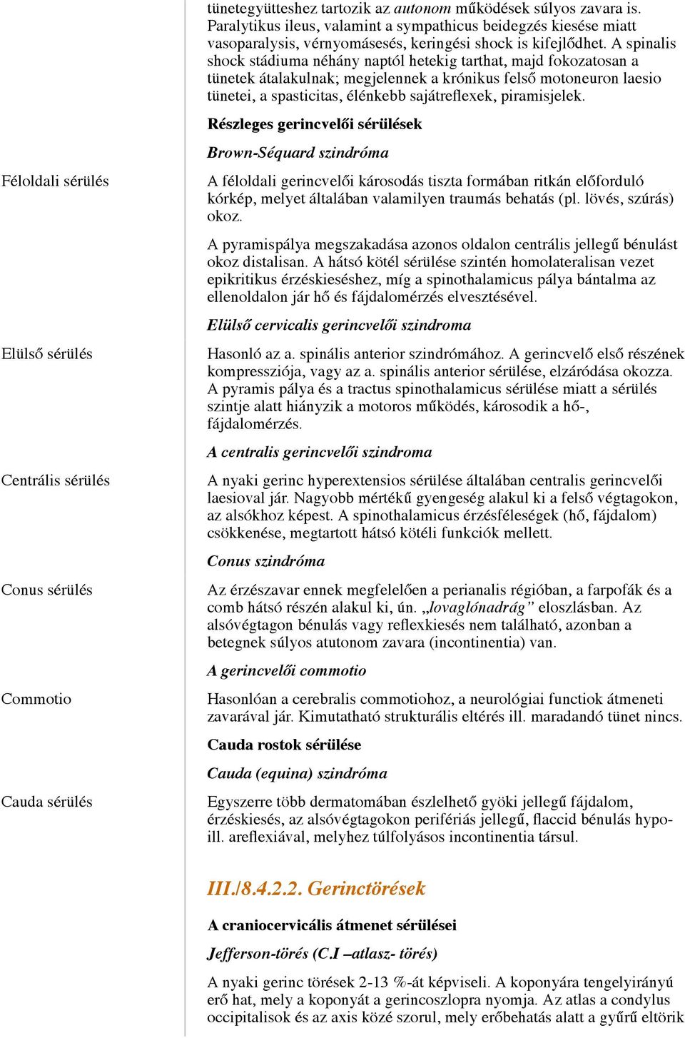 A spinalis shock stádiuma néhány naptól hetekig tarthat, majd fokozatosan a tünetek átalakulnak; megjelennek a krónikus felső motoneuron laesio tünetei, a spasticitas, élénkebb sajátreflexek,