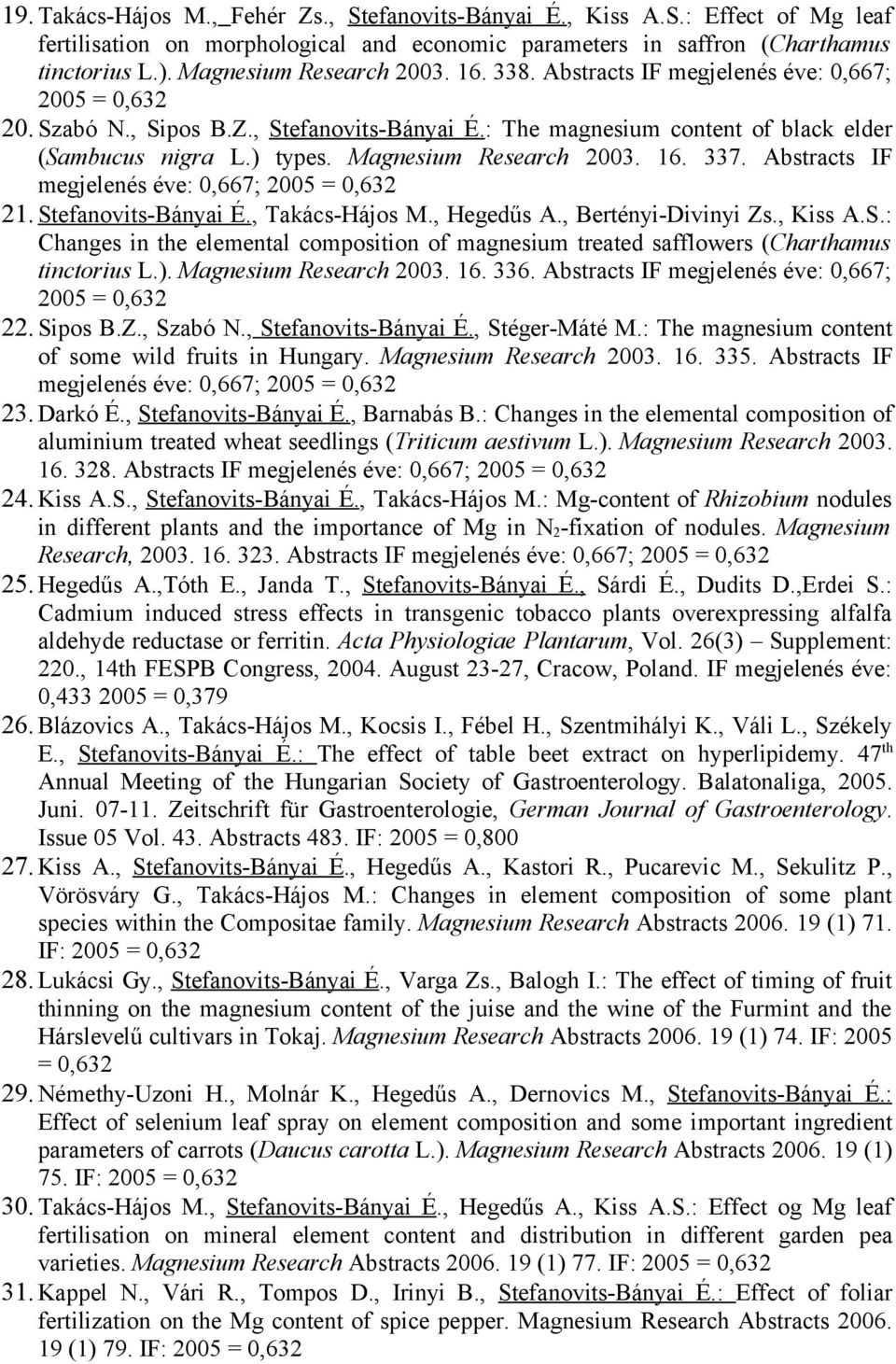 Magnesium Research 2003. 16. 337. Abstracts IF megjelenés éve: 0,667; 2005 = 0,632 21. Stefanovits-Bányai É., Takács-Hájos M., Hegedűs A., Bertényi-Divinyi Zs., Kiss A.S.: Changes in the elemental composition of magnesium treated safflowers (Charthamus tinctorius L.