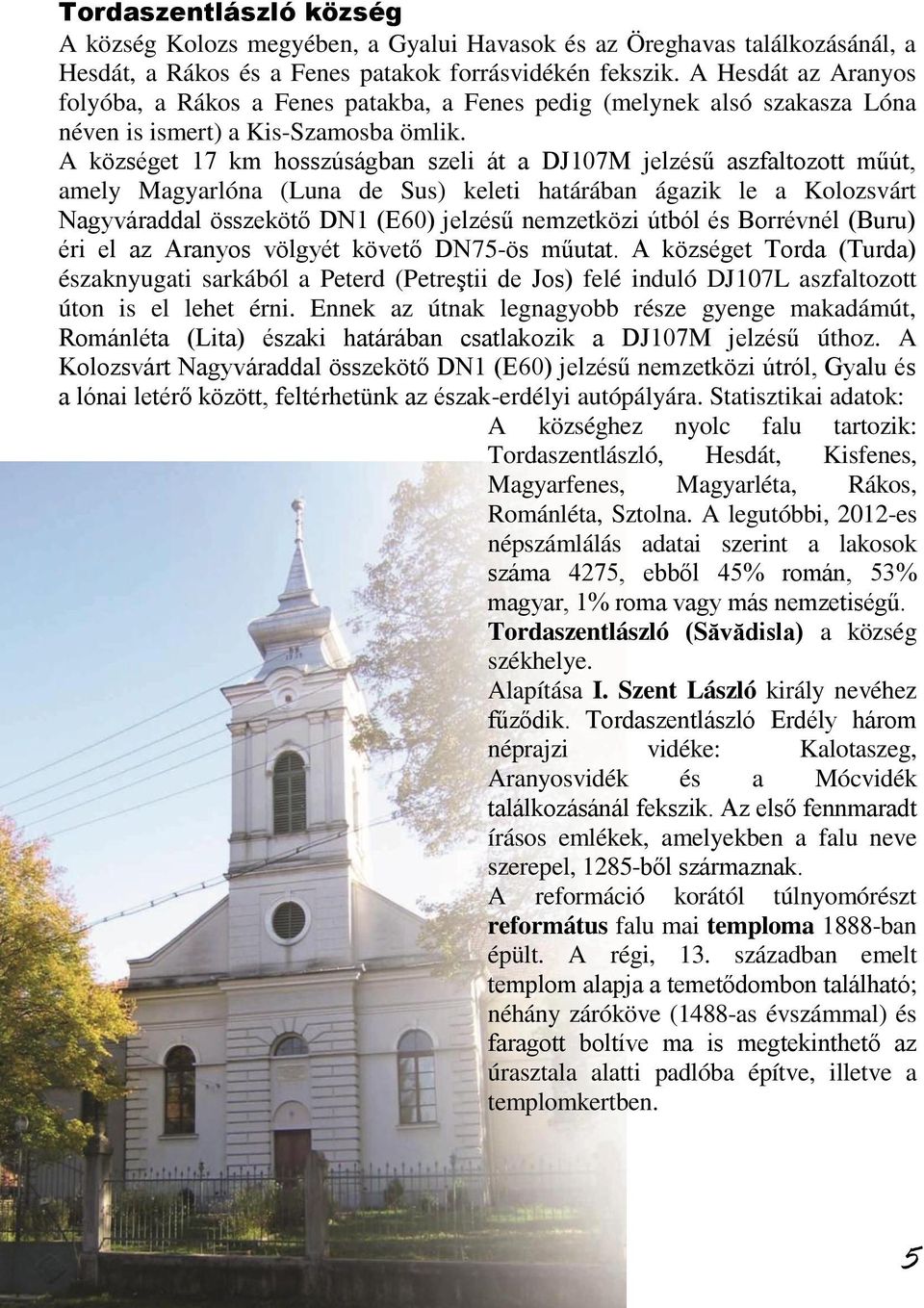 A községet 17 km hosszúságban szeli át a DJ107M jelzésű aszfaltozott műút, amely Magyarlóna (Luna de Sus) keleti határában ágazik le a Kolozsvárt Nagyváraddal összekötő DN1 (E60) jelzésű nemzetközi