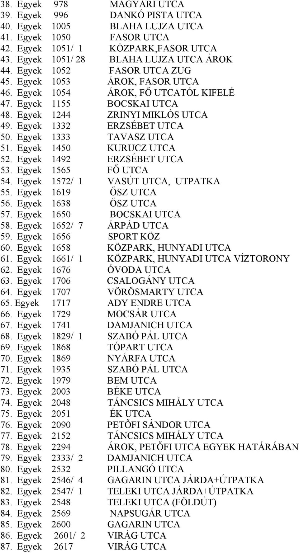 Egyek 1333 TAVASZ UTCA 51. Egyek 1450 KURUCZ UTCA 52. Egyek 1492 ERZSÉBET UTCA 53. Egyek 1565 FŐ UTCA 54. Egyek 1572/ 1 VASÚT UTCA, UTPATKA 55. Egyek 1619 ŐSZ UTCA 56. Egyek 1638 ŐSZ UTCA 57.