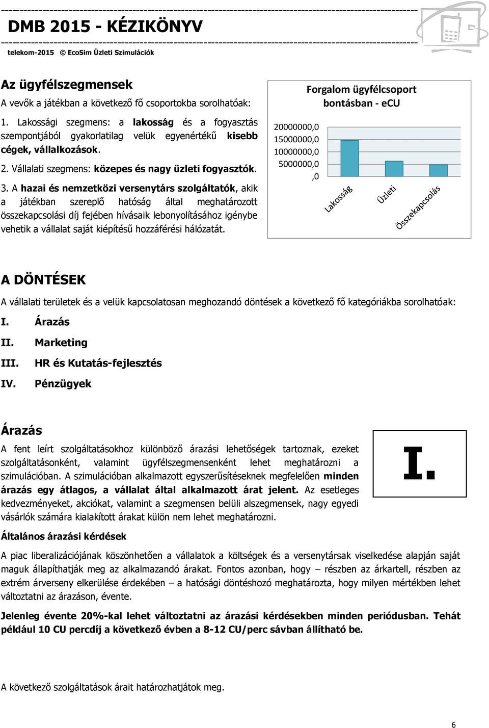 A hazai és nemzetközi versenytárs szolgáltatók, akik a játékban szereplő hatóság által meghatározott összekapcsolási díj fejében hívásaik lebonyolításához igénybe vehetik a vállalat saját kiépítésű
