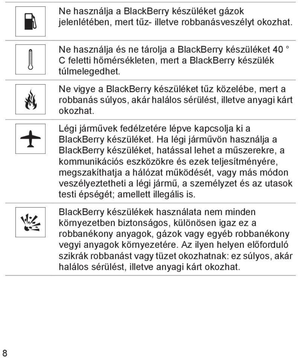 Ne vigye a BlackBerry készüléket tűz közelébe, mert a robbanás súlyos, akár halálos sérülést, illetve anyagi kárt okozhat. Légi járművek fedélzetére lépve kapcsolja ki a BlackBerry készüléket.