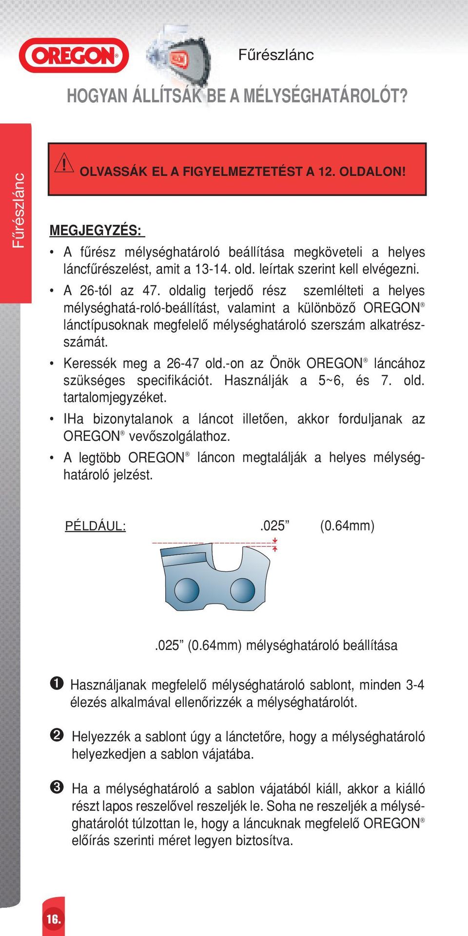 oldalig terjedœ rész szemlélteti a helyes mélységhatá-roló-beállítást, valamint a különbözœ OREGON lánctípusoknak megfelelœ mélységhatároló szerszám alkatrészszámát. Keressék meg a 26-47 old.