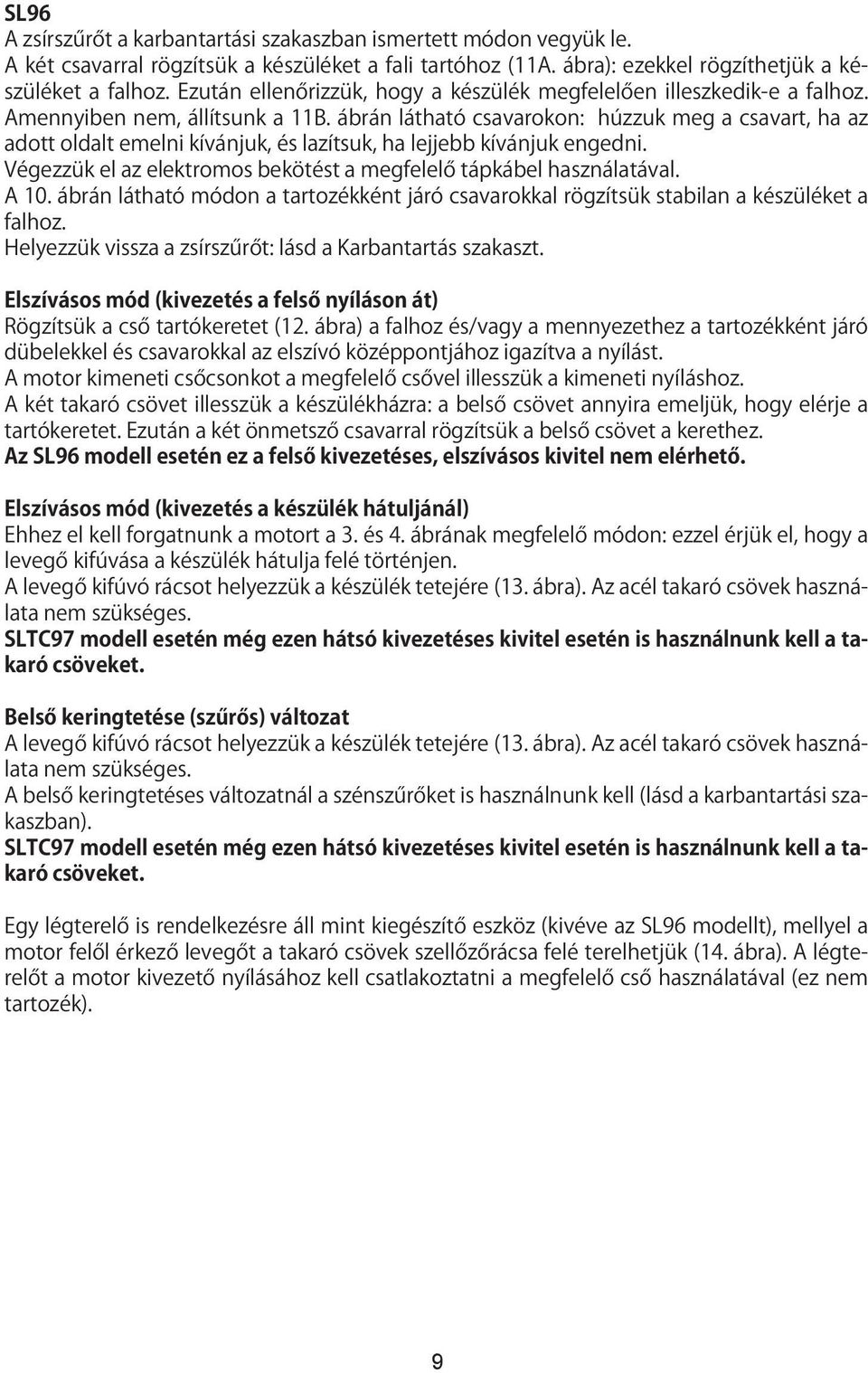 ábrán látható csavarokon: húzzuk meg a csavart, ha az adott oldalt emelni kívánjuk, és lazítsuk, ha lejjebb kívánjuk engedni. Végezzük el az elektromos bekötést a megfelelő tápkábel használatával.