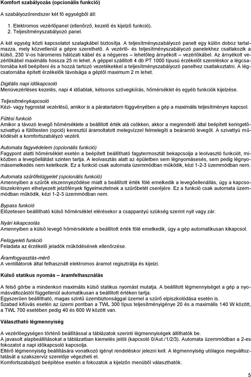 A vezérlő- és teljesítményszabályozó panelekhez csatlakozik a külső, 230 V-os háromeres hálózati kábel és a négyeres lehetőleg árnyékolt vezérlőkábel.