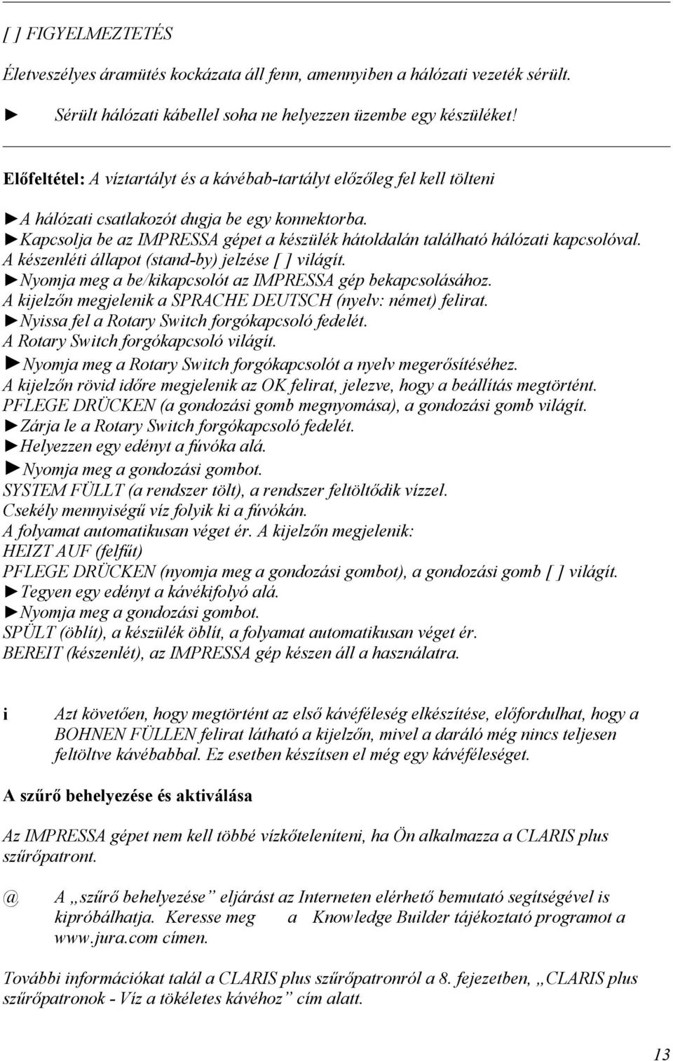 Kapcsolja be az IMPRESSA gépet a készülék hátoldalán található hálózat kapcsolóval. A készenlét állapot (stand-by) jelzése [ ] vlágít. Nyomja meg a be/kkapcsolót az IMPRESSA gép bekapcsolásához.