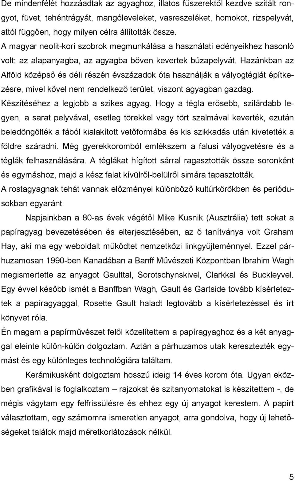 Hazánkban az Alföld középső és déli részén évszázadok óta használják a vályogtéglát építkezésre, mivel kővel nem rendelkező terület, viszont agyagban gazdag. Készítéséhez a legjobb a szikes agyag.
