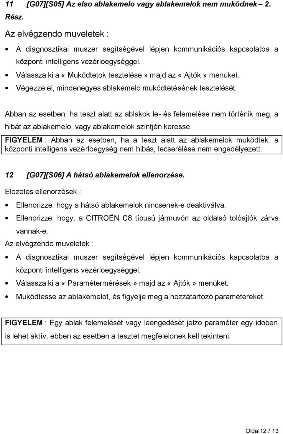 Végezze el, mindenegyes ablakemelo muködtetésének tesztelését. Abban az esetben, ha teszt alatt az ablakok le- és felemelése nem történik meg, a hibát az ablakemelo, vagy ablakemelok szintjén keresse.