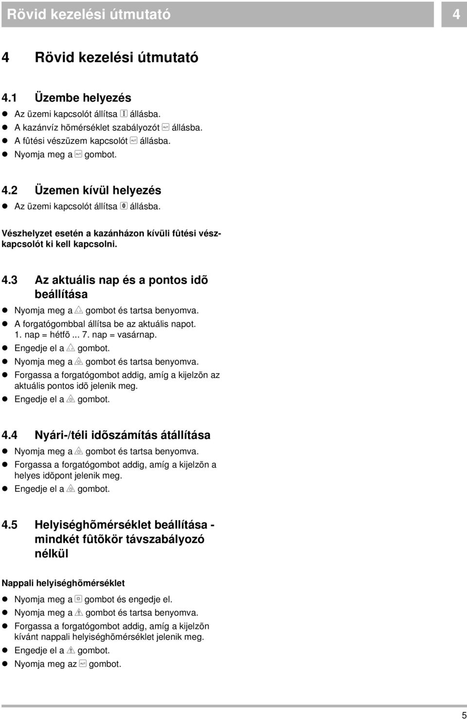 A forgatógombbal állítsa be az aktuális napot. 1. nap = hétfõ... 7. nap = vasárnap. Engedje el a q gombot. Nyomja meg a r gombot és tartsa benyomva. z aktuális pontos idõ jelenik meg.