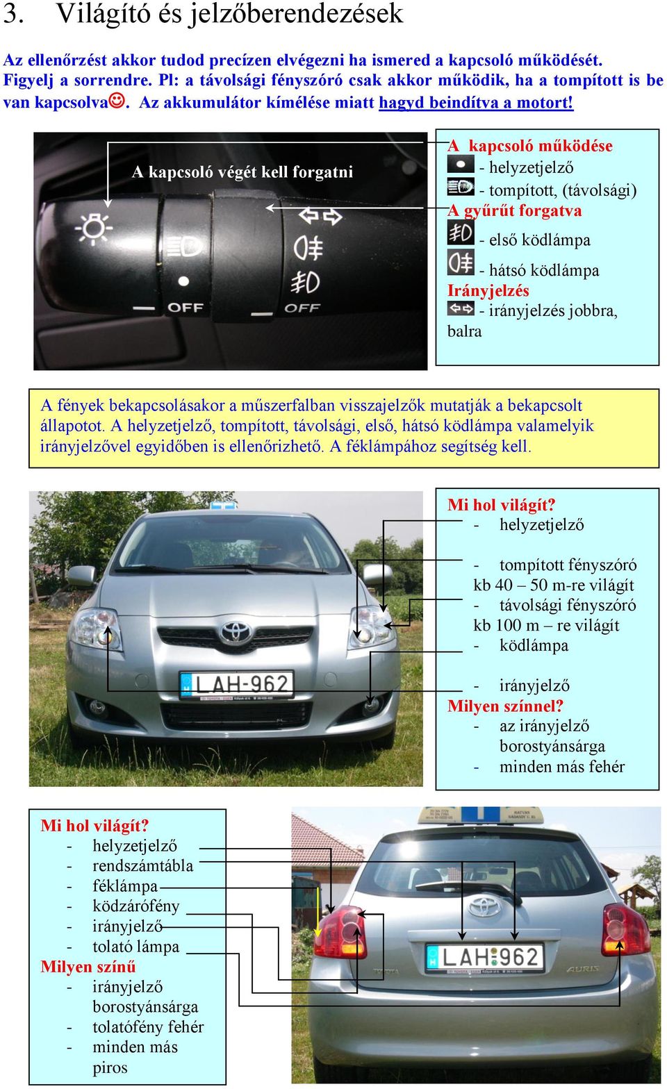 A kapcsoló végét kell forgatni A kapcsoló működése - tompított, (távolsági) A gyűrűt forgatva - első ködlámpa - hátsó ködlámpa Irányjelzés - irányjelzés jobbra, balra A fények bekapcsolásakor a