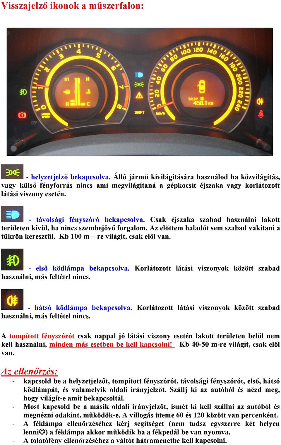 Csak éjszaka szabad használni lakott területen kívül, ha nincs szembejövő forgalom. Az előttem haladót sem szabad vakítani a tükrön keresztül. Kb 100 m re világít, csak elől van.