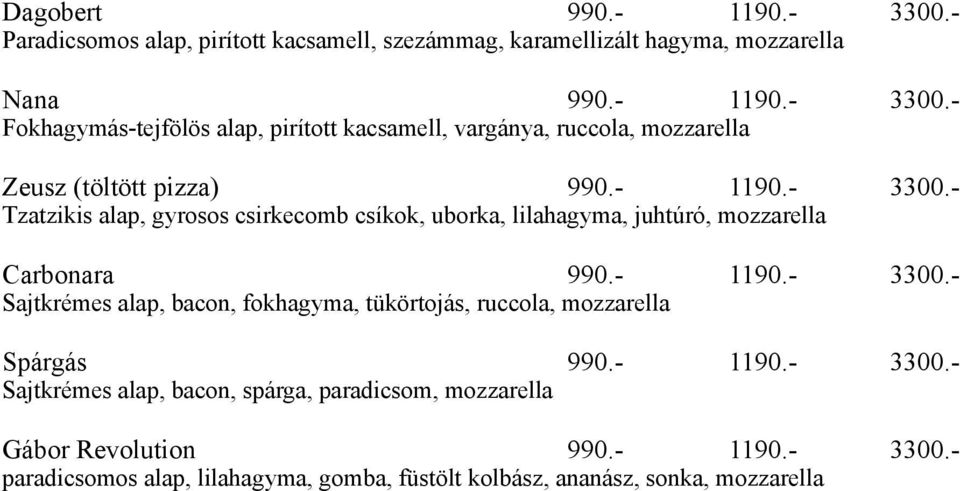 - 1190.- 3300.- Sajtkrémes alap, bacon, spárga, paradicsom, mozzarella Gábor Revolution 990.- 1190.- 3300.- paradicsomos alap, lilahagyma, gomba, füstölt kolbász, ananász, sonka, mozzarella